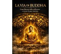 LA VIA DI BUDDHA: Come liberarsi dalla sofferenza e trovare la pace interiore
