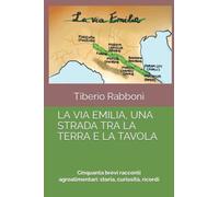 LA VIA EMILIA, UNA STRADA TRA LA TERRA E LA TAVOLA: Cinquanta brevi racconti agroalimentari: storia, curiosità, ricordi