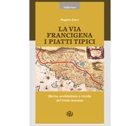 La via Francigena. I piatti tipici. Storia, architettura e ricett