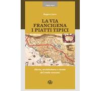 La via Francigena. I piatti tipici. Storia, architettura e ricette del tratto Toscano