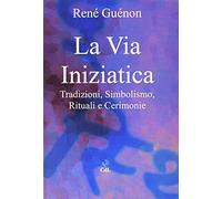 La via iniziatica. Tradizioni, simbolismo, rituali e via iniziatica