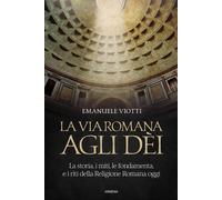 La via romana agli dèi. La storia, i miti, le fondamenta e i riti della religion