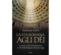 La via romana agli dèi. La storia, i miti, le fondamenta e i riti della religione romana oggi