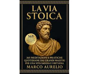 LA VIA STOICA: 365 MEDITAZIONI E PRATICHE QUOTIDIANE DAI GRANDI MAESTRI PER UNA VITA SAGGIA E VIRTUOSA