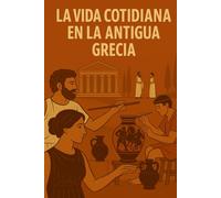 LA VIDA COTIDIANA EN LA ANTIGUA GRECIA: Viaje al corazón de la vida cotidiana, las costumbres y las creencias de la antigua Grecia.