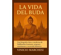 LA VIDA DEL BUDA: Una biografía clara y moderna de Siddhartha Gautama: orígenes, enseñanzas y recorrido histórico