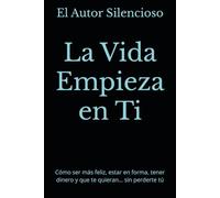 La Vida Empieza en Ti: Cómo ser más feliz, estar en forma, tener dinero y que te quieran… sin perderte tú