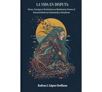 LA VIDA EN DISPUTA: Voces, cuerpos y territorios en resistencia frente al extractivismo en Guatemala y Honduras