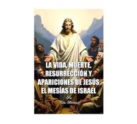LA VIDA, MUERTE, RESURRECCIÓN Y APARICIONES DE JESÚS EL MESÍAS DE ISRAEL