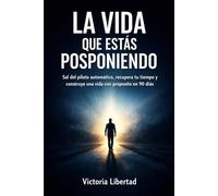 La vida que estás posponiendo: Sal del piloto automático, recupera tu tiempo y construye una vida con propósito en 90 días