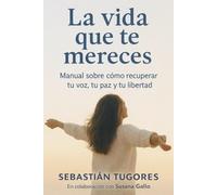 La vida que te mereces: Manual sobre como recuperar tu voz, tu paz y tu libertad