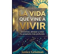 LA VIDA QUE VINE A VIVIR: Encontrar, abrazar y crear tu propósito más profundo