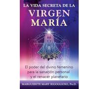 La vida secreta de la Virgen María: El poder del divino femenino para la sanación personal y el renacer planetario