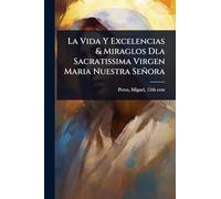 La Vida Y Excelencias & Miraglos Dla Sacratissima Virgen Maria Nuestra Señora