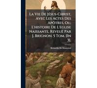La Vie De JÃ(c)sus-Christ, Avec Les Actes Des Apôtres, Ou, L'histoire De L'Ã(c)glise Naissante, Reveuë Par J. Brignon. 5 Tom. [In 3].