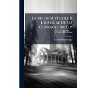 La Vie De M. Nicole & L'histoire De Ses Ouvrages [by C.p. Goujet]....