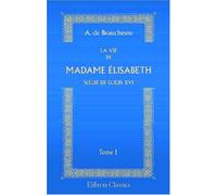 La Vie de Madame Élisabeth, s?ur de Louis XVI: Tome 1