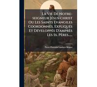 La Vie De Notre-seigneur JÃ(c)sus-christ Ou Les Saints Evangiles CoordonnÃ(c)s, ExpliquÃ(c)s Et DÃ(c)veloppÃ(c)s D'amprès Les Ss. Pères......