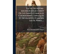 La Vie De Notre-seigneur JÃ(c)sus-christ Ou Les Saints Evangiles CoordonnÃ(c)s, ExpliquÃ(c)s Et DÃ(c)veloppÃ(c)s D'amprès Les Ss. Pères......