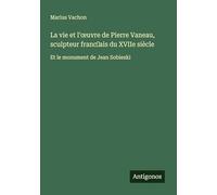 La vie et l'¿uvre de Pierre Vaneau, sculpteur franc¿ais du XVIIe siècle: Et le monument de Jean Sobieski