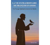 LA VIE EXTRAORDINAIRE DE FRANÇOIS D'ASSISE: Un Voyage Spirituel à travers les Siècles