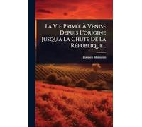 La Vie PrivÃ(c)e Ã Venise Depuis L'origine Jusqu'Ã La Chute De La RÃ(c)publique...
