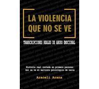 La Violencia que No se Ve. Transcripciones Reales de Abuso Emocional: Historia real contada en primera persona. Así se ve el maltrato psicológico de cerca
