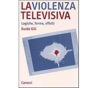 La violenza televisiva. Logiche, forme, effetti - Gili Guido