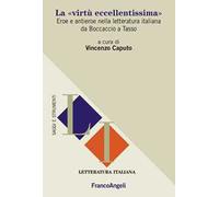 La «virtù eccellentissima». Eroe e antieroe nella letteratura italiana da Boccaccio a Tasso