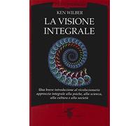 La visione integrale. Una breve introduzione al rivoluzionario approccio integrale alla psiche, alla scienza, alla cultura e alla società