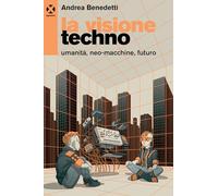 Libri Andrea Benedetti - La Visione Techno. Umanita, Neo-Macchine, Futuro