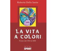 La vita a colori. Poesie dal 1963 al 2008