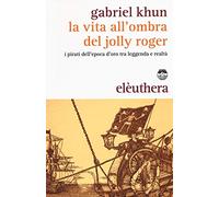 La vita all'ombra del Jolly Roger. I pirati dell'epoca d'oro tra leggenda e realtà.