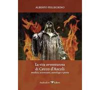 La vita avventurosa di Cecco d'Ascoli medico, scienziato, astrologo e poeta
