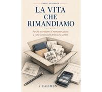 La vita che rimandiamo: Perché aspettiamo il momento giusto e come cominciare prima che arrivi