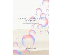 La vita come me la immagino: Piccoli appunti di semplicità