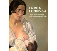 La vita condivisa. I gesti della famiglia nelle immagini dell'arte. Catalogo della mostra (Milano, 15 maggio-1 luglio 2012)
