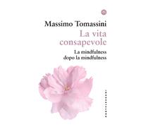 La vita consapevole. La mindfulness dopo la mindfulness - Tomassini Massimo