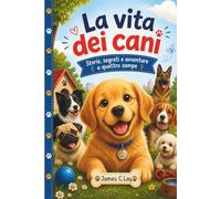 La vita dei cani: Storie, segreti e avventure a quattro zampe