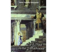 La vita della Madonna secondo le contemplazioni della beata stigmatizzata Anna C
