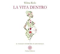 La vita dentro. Il viaggio interiore in gravidanza - Riolo Wilma