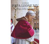 La vita di Papa Leone XIV: Il Papa della speranza