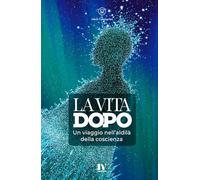 LA VITA DOPO: Un viaggio nell’aldilà della coscienza