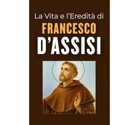 La Vita e l’Eredità di Francesco d’Assisi: Un Viaggio nella Sua Vita, Influenza e Perennità senza Tempo