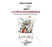 Libri Caretti Marco - La Vita E Un Carnevale. Se Sai Fare Un Carro Sai Fare Tutt