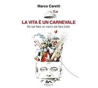 Libri Caretti Marco - La Vita E Un Carnevale. Se Sai Fare Un Carro Sai Fare Tutt