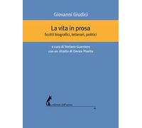 La vita in prosa. Scritti biografici, letterari, politici di Giovanni Giudici,