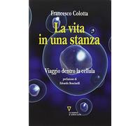 La vita in una stanza. Viaggio dentro la cellula - Colotta Francesco