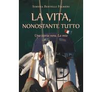 LA VITA, NONOSTANTE TUTTO (Una storia vera. La mia)