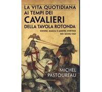 La vita quotidiana ai tempi dei cavalieri della Tavola rotonda. Onore, magia e amore cortese nei secoli bui